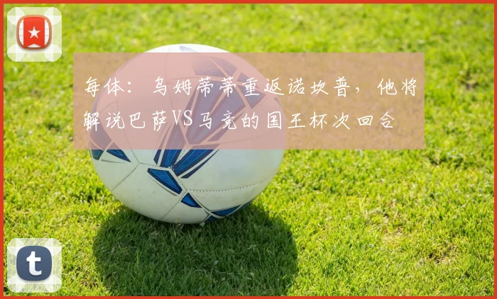 每体：乌姆蒂蒂重返诺坎普，他将解说巴萨VS马竞的国王杯次回合