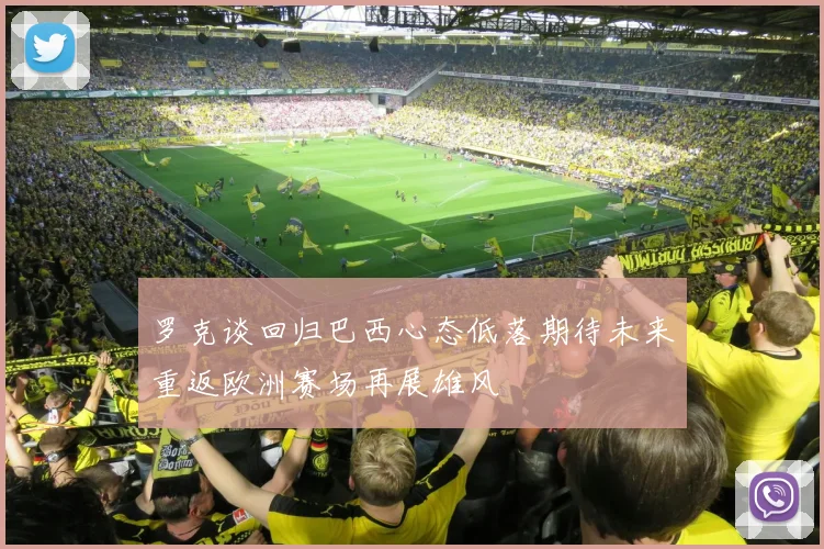 罗克谈回归巴西心态低落期待未来重返欧洲赛场再展雄风