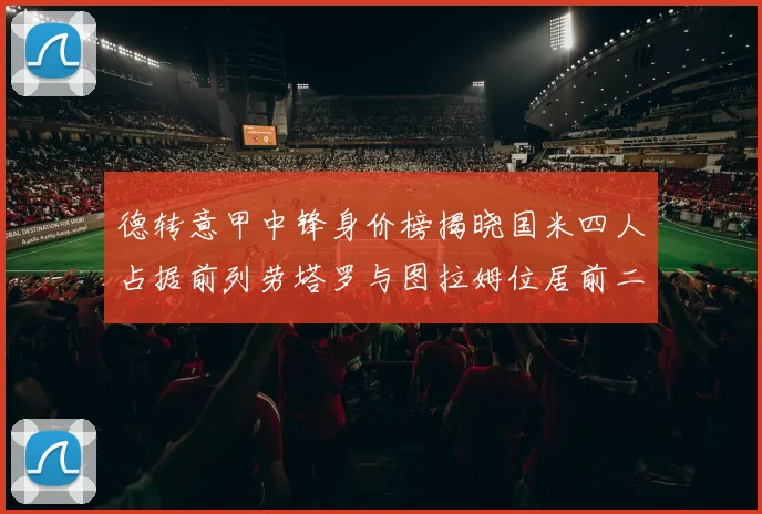 德转意甲中锋身价榜揭晓国米四人占据前列劳塔罗与图拉姆位居前二