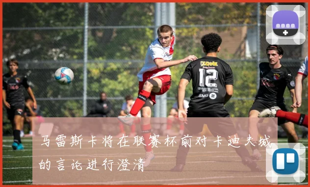马雷斯卡将在联赛杯前对卡迪夫城的言论进行澄清