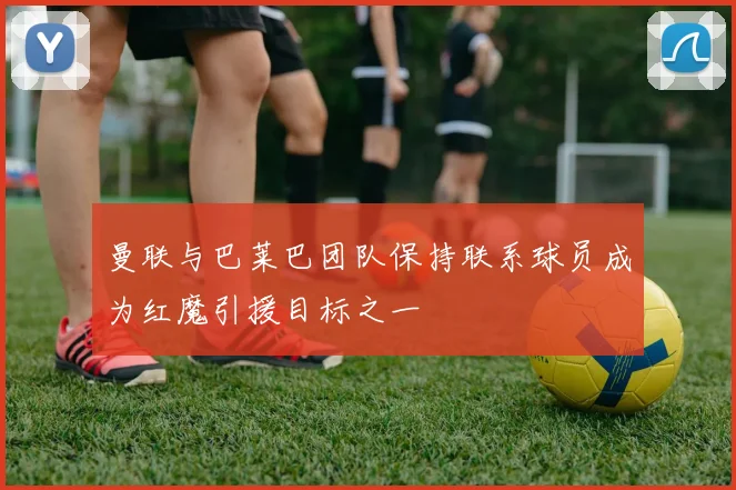 曼联与巴莱巴团队保持联系球员成为红魔引援目标之一