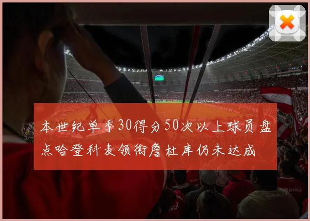 本世纪单季30得分50次以上球员盘点哈登科麦领衔詹杜库仍未达成
