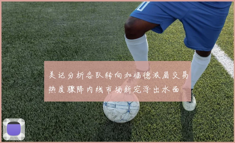 美记分析各队转向加福德浓眉交易热度骤降内线市场新宠浮出水面