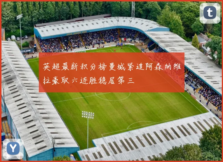 英超最新积分榜曼城紧追阿森纳维拉豪取六连胜稳居第三