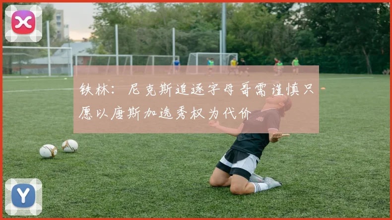 铁林：尼克斯追逐字母哥需谨慎只愿以唐斯加选秀权为代价