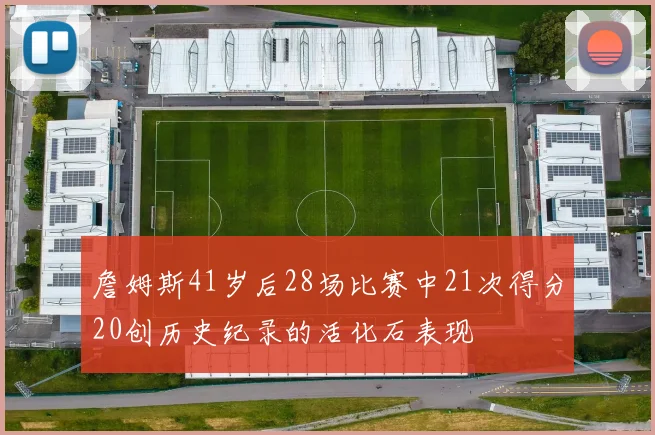 詹姆斯41岁后28场比赛中21次得分20创历史纪录的活化石表现