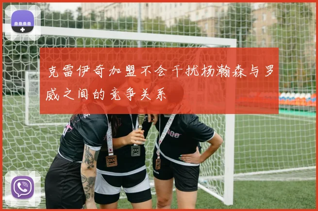克雷伊奇加盟不会干扰杨瀚森与罗威之间的竞争关系
