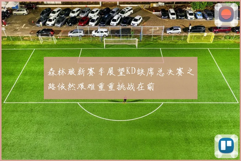 森林狼新赛季展望KD缺席总决赛之路依然艰难重重挑战在前