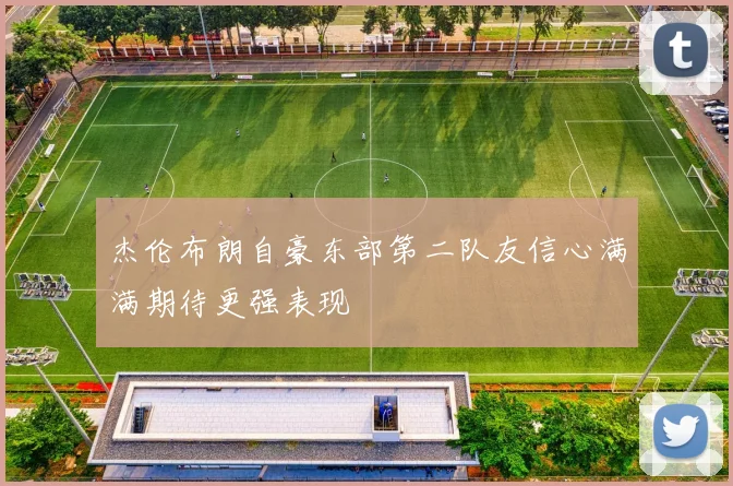 杰伦布朗自豪东部第二队友信心满满期待更强表现