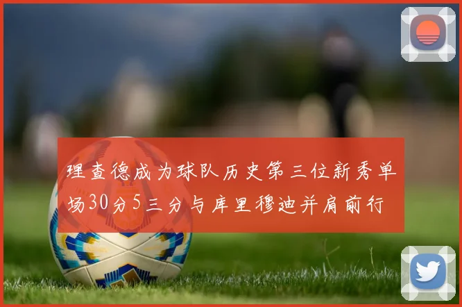 理查德成为球队历史第三位新秀单场30分5三分与库里穆迪并肩前行