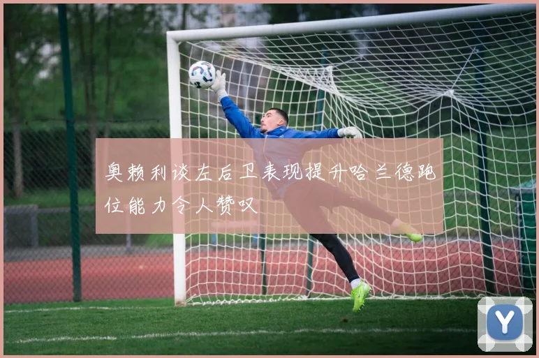 奥赖利谈左后卫表现提升哈兰德跑位能力令人赞叹