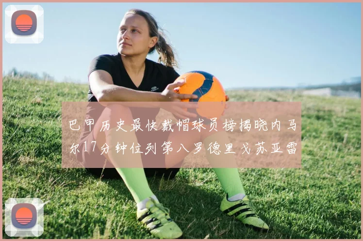 巴甲历史最快戴帽球员榜揭晓内马尔17分钟位列第八罗德里戈苏亚雷斯同样上榜