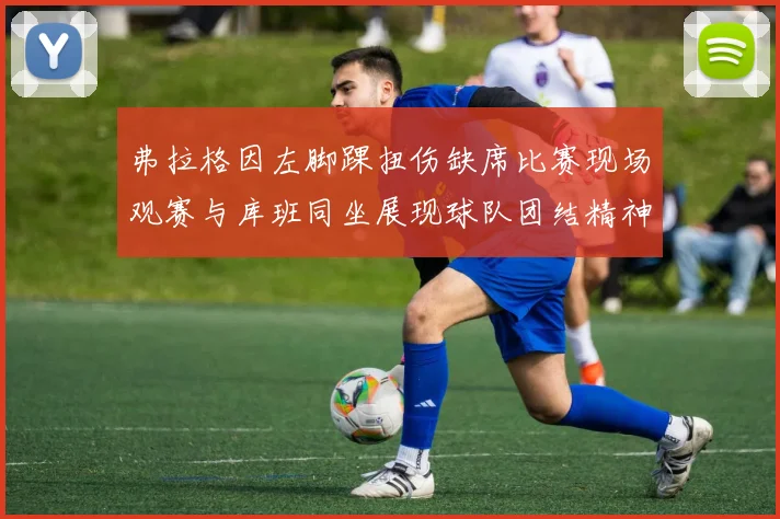 弗拉格因左脚踝扭伤缺席比赛现场观赛与库班同坐展现球队团结精神