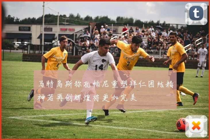 马特乌斯称孔帕尼重塑拜仁团结精神若再创辉煌将更加完美