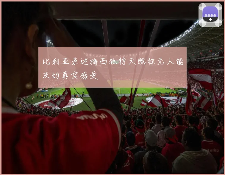 比利亚亲述梅西独特天赋称无人能及的真实感受
