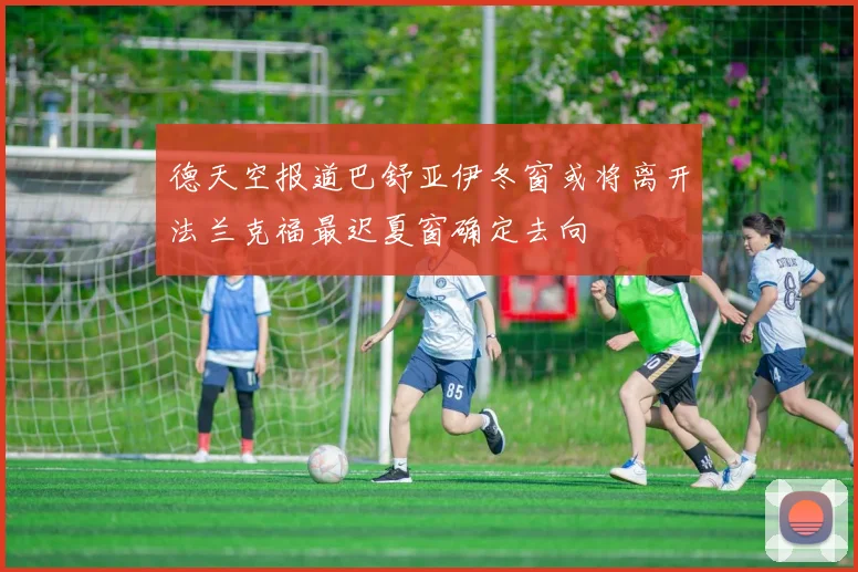德天空报道巴舒亚伊冬窗或将离开法兰克福最迟夏窗确定去向