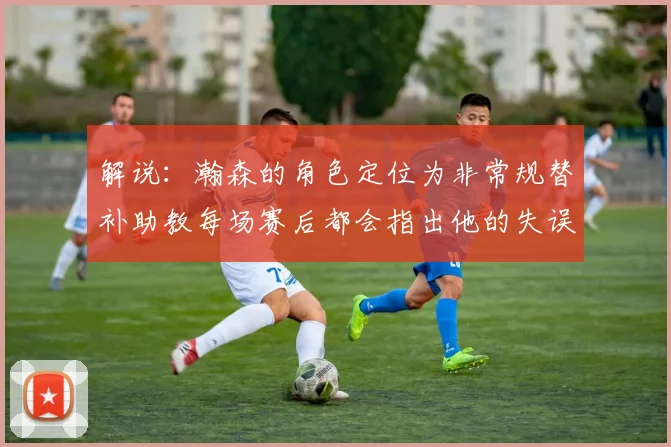 解说：瀚森的角色定位为非常规替补助教每场赛后都会指出他的失误