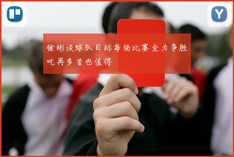 徐彬谈球队目标每场比赛全力争胜吃再多苦也值得