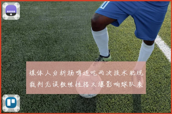 媒体人分析杨鸣连吃两次技术犯规裁判无误教练性格火爆影响球队表现